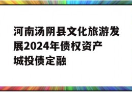 河南汤阴县文化旅游发展2024年债权资产城投债定融