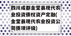 四川成都金堂县现代农业投资债权资产定融(金堂县现代农业投资公司债项评级)