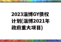 2023淄博GY债权计划(淄博2021年政府重大项目)