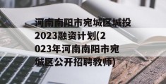 河南南阳市宛城区城投2023融资计划(2023年河南南阳市宛城区公开招聘教师)