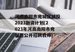 河南南阳市宛城区城投2023融资计划(2023年河南南阳市宛城区公开招聘教师)