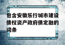 包含安徽乐行城市建设债权资产政府债定融的词条