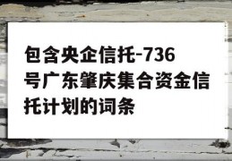 包含央企信托-736号广东肇庆集合资金信托计划的词条