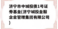 济宁市中城投债1号证券基金(济宁城投金服企业管理集团有限公司)