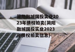 简阳融城国投实业2023年债权拍卖(简阳融城国投实业2023年债权拍卖信息)