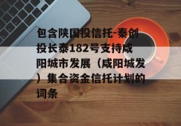 包含陕国投信托-秦创投长泰182号支持咸阳城市发展（咸阳城发）集合资金信托计划的词条