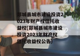 郯城县城市建设投资2023年财产权信托收益权(郯城县城市建设投资2023年财产权信托收益权公告)