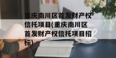 重庆南川区首发财产权信托项目(重庆南川区首发财产权信托项目招标)