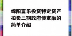 绵阳富乐投资特定资产拍卖二期政府债定融的简单介绍