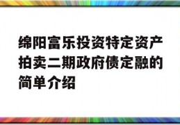 绵阳富乐投资特定资产拍卖二期政府债定融的简单介绍