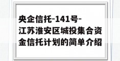 央企信托-141号-江苏淮安区城投集合资金信托计划的简单介绍