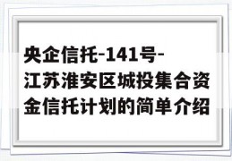 央企信托-141号-江苏淮安区城投集合资金信托计划的简单介绍