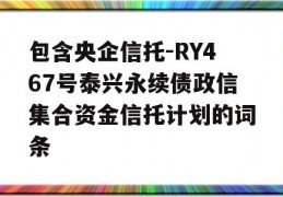 包含央企信托-RY467号泰兴永续债政信集合资金信托计划的词条