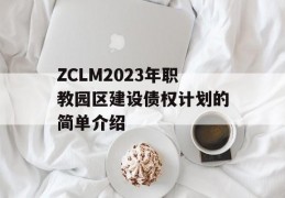 ZCLM2023年职教园区建设债权计划的简单介绍