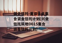 国企信托-重庆大足集合资金信托计划(兴业信托筑地D015集合资金信托计划)