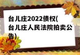 台儿庄2022债权(台儿庄人民法院拍卖公告)