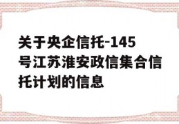 关于央企信托-145号江苏淮安政信集合信托计划的信息