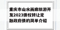 重庆市山水画廊旅游开发2023债权转让定融政府债的简单介绍