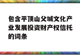 包含平顶山父城文化产业发展投资财产权信托的词条