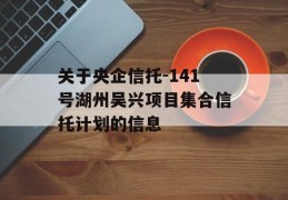 关于央企信托-141号湖州吴兴项目集合信托计划的信息