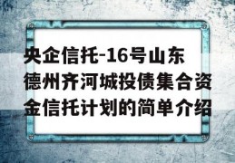 央企信托-16号山东德州齐河城投债集合资金信托计划的简单介绍