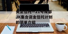 央企信托—21号成都JK集合资金信托计划的简单介绍