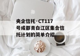 央企信托·CT117号成都青白江区集合信托计划的简单介绍