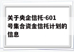 关于央企信托-601号集合资金信托计划的信息