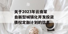 关于2023年云南蒙自新型城镇化开发投资债权定融计划的信息