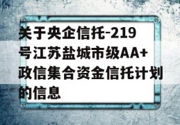 关于央企信托-219号江苏盐城市级AA+政信集合资金信托计划的信息