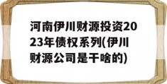 河南伊川财源投资2023年债权系列(伊川财源公司是干啥的)