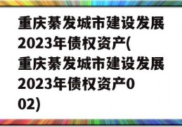 重庆綦发城市建设发展2023年债权资产(重庆綦发城市建设发展2023年债权资产002)