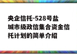 央企信托-528号盐城市级政信集合资金信托计划的简单介绍