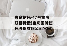 央企信托-47号重庆双桥标债(重庆国际信托股份有限公司官网)