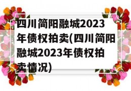 四川简阳融城2023年债权拍卖(四川简阳融城2023年债权拍卖情况)