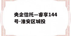 央企信托—睿享144号-淮安区城投