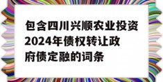 包含四川兴顺农业投资2024年债权转让政府债定融的词条