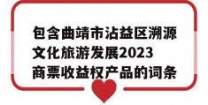 包含曲靖市沾益区溯源文化旅游发展2023商票收益权产品的词条