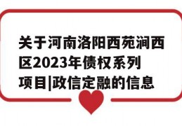 关于河南洛阳西苑涧西区2023年债权系列项目|政信定融的信息