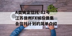 A类央企信托-82号江苏徐州FX城投债集合信托计划的简单介绍