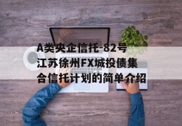 A类央企信托-82号江苏徐州FX城投债集合信托计划的简单介绍