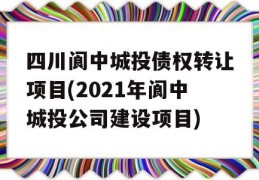 四川阆中城投债权转让项目(2021年阆中城投公司建设项目)