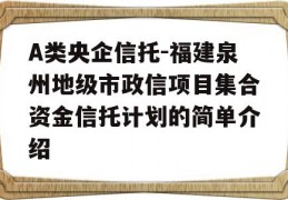 A类央企信托-福建泉州地级市政信项目集合资金信托计划的简单介绍