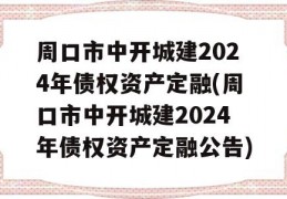 周口市中开城建2024年债权资产定融(周口市中开城建2024年债权资产定融公告)