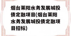 烟台莱阳水务发展城投债定融项目(烟台莱阳水务发展城投债定融项目招标)