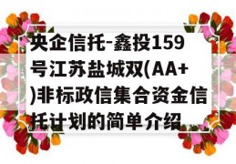 央企信托-鑫投159号江苏盐城双(AA+)非标政信集合资金信托计划的简单介绍