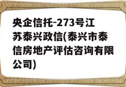 央企信托-273号江苏泰兴政信(泰兴市泰信房地产评估咨询有限公司)