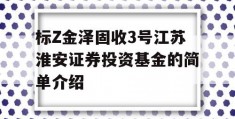 标Z金泽固收3号江苏淮安证券投资基金的简单介绍