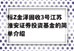 标Z金泽固收3号江苏淮安证券投资基金的简单介绍