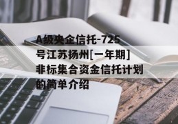A级央企信托-725号江苏扬州[一年期]非标集合资金信托计划的简单介绍